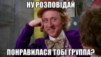 Ну розповідай Понравилася тобі группа?