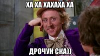 ха ха хахаха ха дрочун ска))