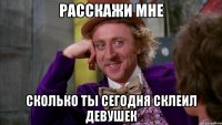 РАССКАЖИ МНЕ СКОЛЬКО ТЫ СЕГОДНЯ СКЛЕИЛ ДЕВУШЕК