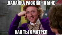 Давайка расскажи мне Как ты смотрел