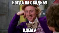Когда на свадьбу Идём ?