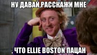 Ну давай,расскажи мне , что Ellie Boston пацан