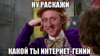 Ну раскажи Какой ты интернет-гений.