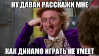 НУ ДАВАЙ РАССКАЖИ МНЕ КАК ДИНАМО ИГРАТЬ НЕ УМЕЕТ