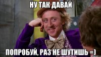 Ну так давай Попробуй, раз не шутишь =)