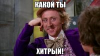 Какой ты ХИТРЫЙ!