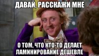 Давай, расскажи мне о том, что кто-то делает ламинирование дешевле