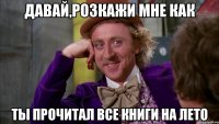Давай,розкажи мне как ты прочитал все книги на лето