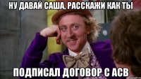 Ну давай саша, расскажи как ты подписал договор с АСВ