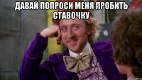 Давай попроси меня пробить ставочку 