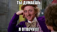 ты думаешь я отвечу)))