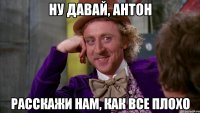Ну давай, Антон расскажи нам, как все плохо