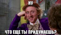 Ну что еще ты придумаешь?