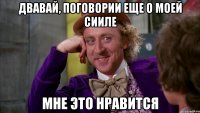 Двавай, поговории еще о моей сииле Мне это нравится