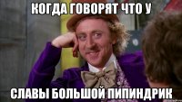 Когда говорят что у Славы большой пипиндрик