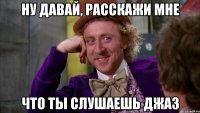 ну давай, расскажи мне что ты слушаешь джаз
