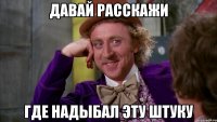 Давай расскажи где надыбал эту штуку