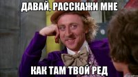 давай, расскажи мне как там твой ред
