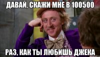 Давай, скажи мне в 100500 раз, как ты любишь Джека