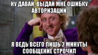 Ну давай, выдай мне ошибку авторизации Я ведь всего лишь 2 минуты сообщение строчил