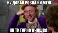 Ну давай розкажи мені Як ти гарно вчишся!