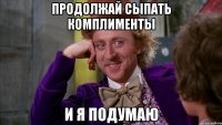 Продолжай сыпать комплименты и я подумаю