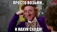 Просто возьми... и нахуй сходи!