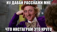 Ну давай расскажи мне что инстаграм это круто