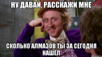 Ну давай, расскажи мне сколько алмазов ты за сегодня нашёл
