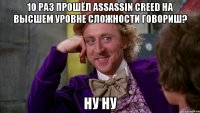 10 раз прошёл assassin creed на высшем уровне сложности говориш? ну ну