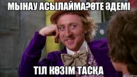 МЫНАУ АСЫЛАЙМА?ӨТЕ ӘДЕМІ ТІЛ КӨЗІМ ТАСҚА
