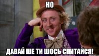 но давай ше ти шось спитайся!