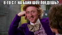8-го с Г. на байк шоу поедешь? 