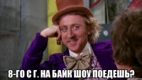  8-го с Г. на байк шоу поедешь?