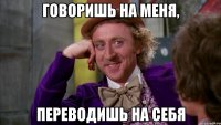 говоришь на меня, переводишь на себя