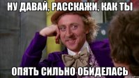 Ну давай, расскажи, как ты Опять сильно обиделась