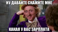 Ну давайте скажите мне Какая у вас зарплата