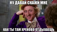 ну давай скажи мне как ты там хреново отдыхаешь