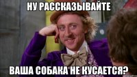 НУ РАССКАЗЫВАЙТЕ ВАША СОБАКА НЕ КУСАЕТСЯ?