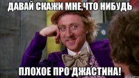 Давай скажи мне,что нибудь плохое про Джастина!