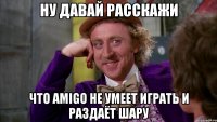 Ну давай расскажи что AMIGO не умеет играть и раздаёт шару