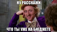 Ну расскажи Что ты уже на бюджете