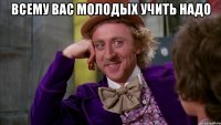 Всему вас молодых учить надо 
