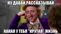 ну давай,рассказывай Какая у тебя "крутая" жизнь