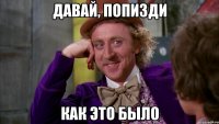 Давай, попизди как это было