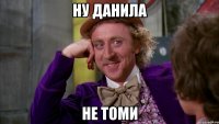ну данила не томи