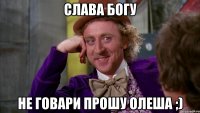 Слава богу Не говари прошу Олеша ;)