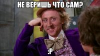 Не веришь что сам? :P