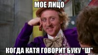 Мое лицо Когда Катя говорит буку "Ш"