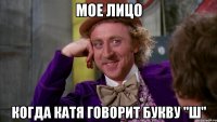 Мое лицо Когда Катя говорит букву "Ш"